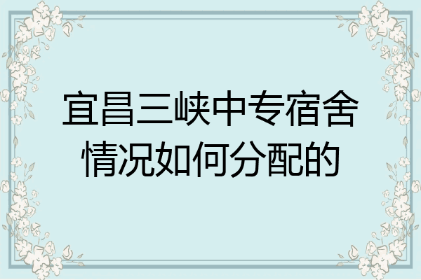宜昌三峡中专宿舍情况如何分配的