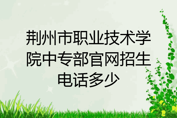 荆州市职业技术学院中专部官网招生电话多少