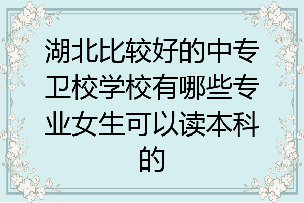 湖北比较好的中专卫校学校有哪些专业女生可以读本科的