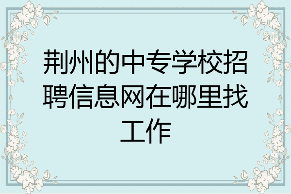 荆州的中专学校招聘信息网在哪里找工作