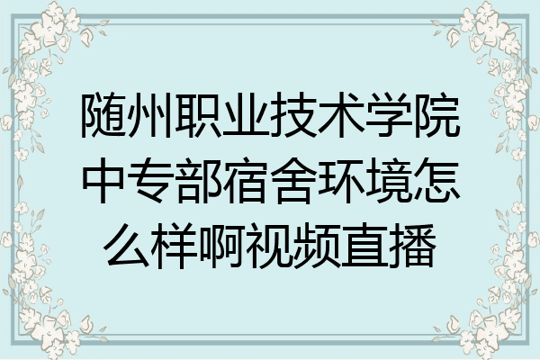 随州职业技术学院中专部宿舍环境怎么样啊视频直播