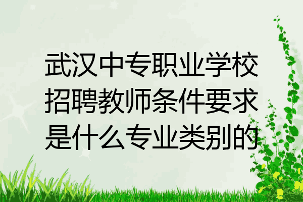 武汉中专职业学校招聘教师条件要求是什么专业类别的