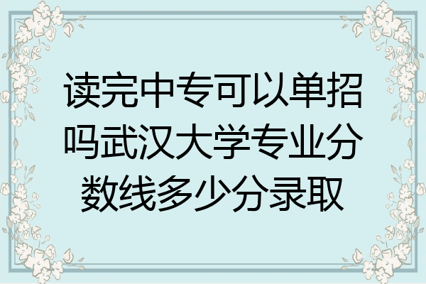读完中专可以单招吗武汉大学专业分数线多少分录取