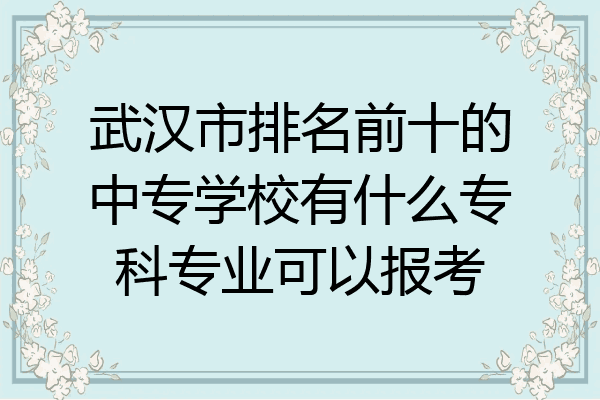 武汉市排名前十的中专学校有什么专科专业可以报考