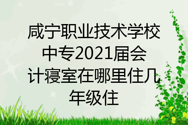 咸宁职业技术学校中专2021届会计寝室在哪里住几年级住