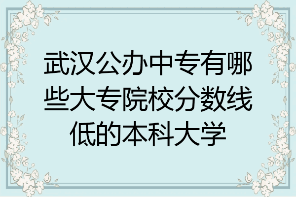 武汉公办中专有哪些大专院校分数线低的本科大学