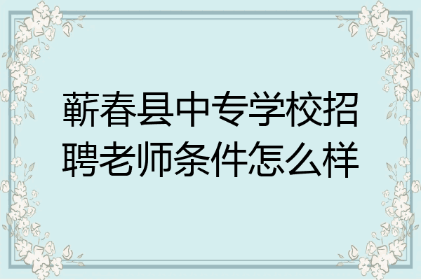 蕲春县中专学校招聘老师条件怎么样