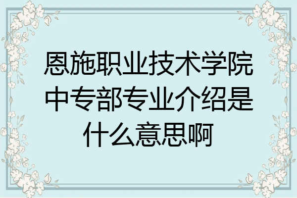 恩施职业技术学院中专部专业介绍是什么意思啊
