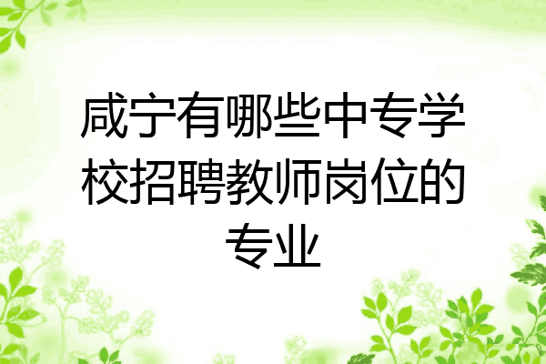 咸宁有哪些中专学校招聘教师岗位的专业