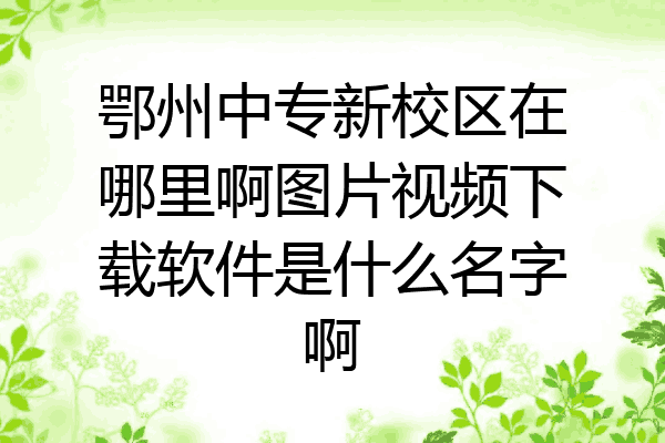 鄂州中专新校区在哪里啊图片视频下载软件是什么名字啊