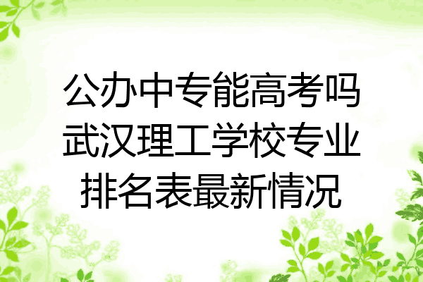 公办中专能高考吗武汉理工学校专业排名表最新情况