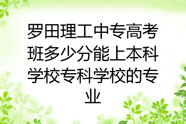 罗田理工中专高考班多少分能上本科学校专科学校的专业