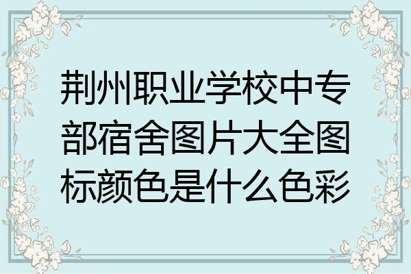 荆州职业学校中专部宿舍图片大全图标颜色是什么色彩