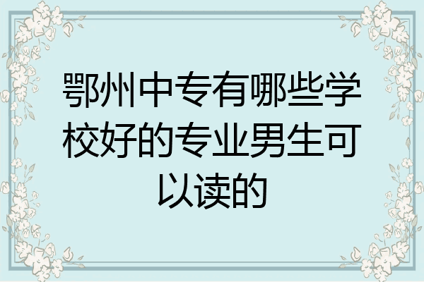 鄂州中专有哪些学校好的专业男生可以读的