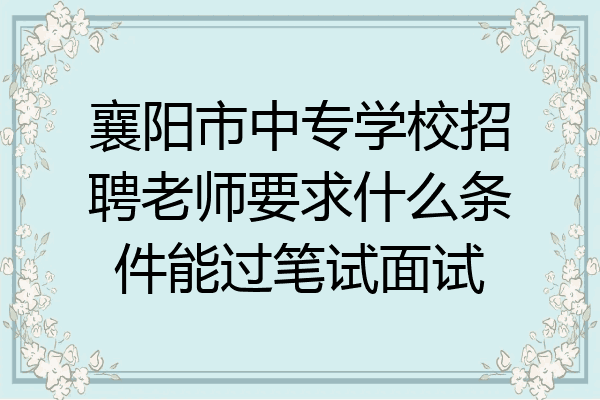 襄阳市中专学校招聘老师要求什么条件能过笔试面试