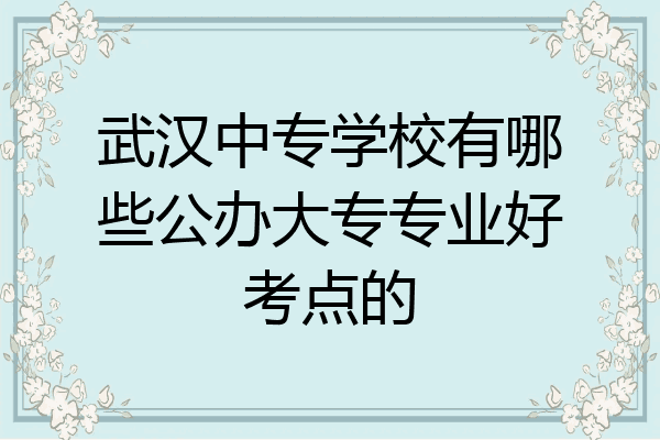 武汉中专学校有哪些公办大专专业好考点的