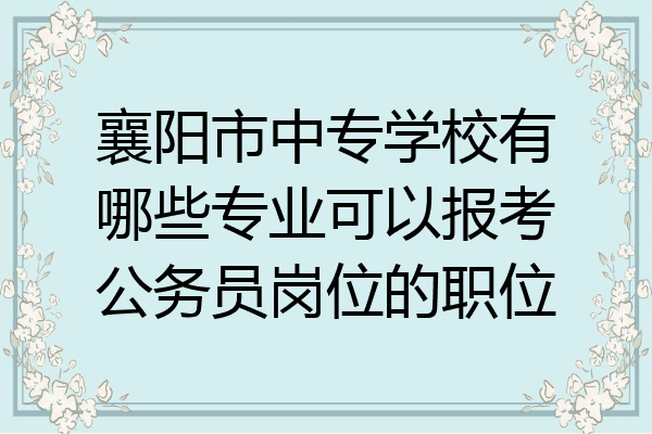 襄阳市中专学校有哪些专业可以报考公务员岗位的职位