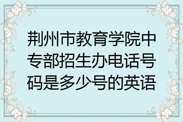 荆州市教育学院中专部招生办电话号码是多少号的英语