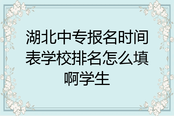 湖北中专报名时间表学校排名怎么填啊学生