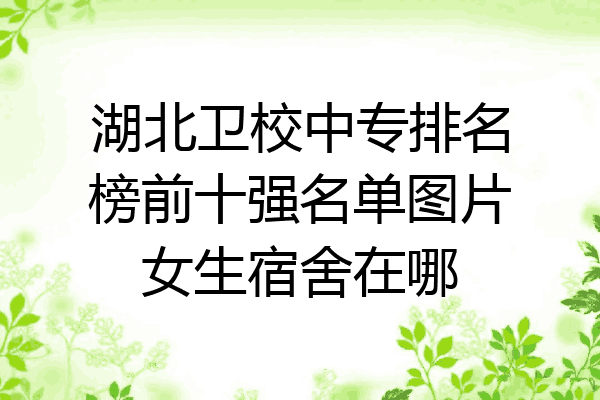 湖北卫校中专排名榜前十强名单图片女生宿舍在哪