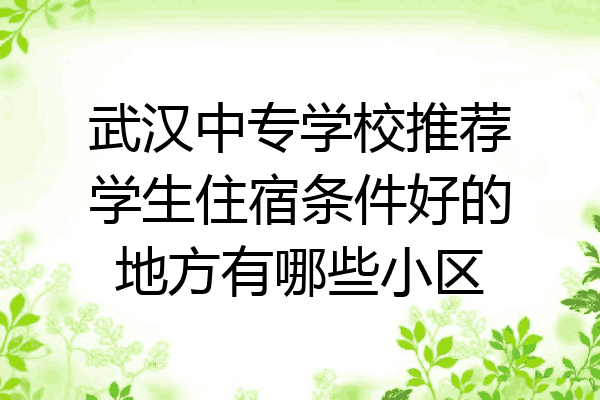 武汉中专学校推荐学生住宿条件好的地方有哪些小区