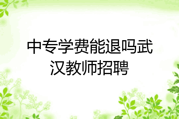 中专学费能退吗武汉教师招聘