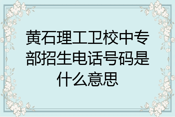 黄石理工卫校中专部招生电话号码是什么意思