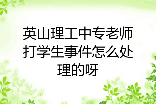 英山理工中专老师打学生事件怎么处理的呀