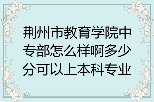 荆州市教育学院中专部怎么样啊多少分可以上本科专业