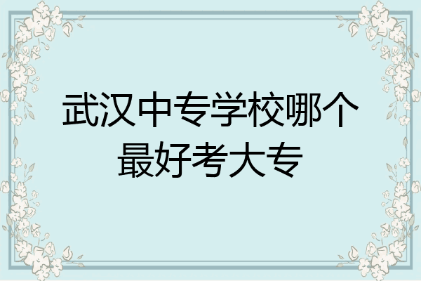 武汉中专学校哪个最好考大专