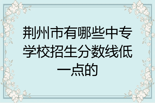 荆州市有哪些中专学校招生分数线低一点的