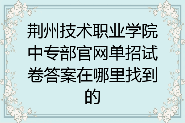 荆州技术职业学院中专部官网单招试卷答案在哪里找到的