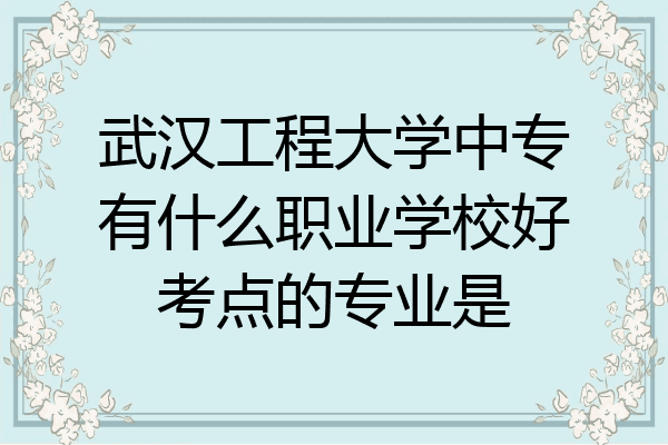 武汉工程大学中专有什么职业学校好考点的专业是