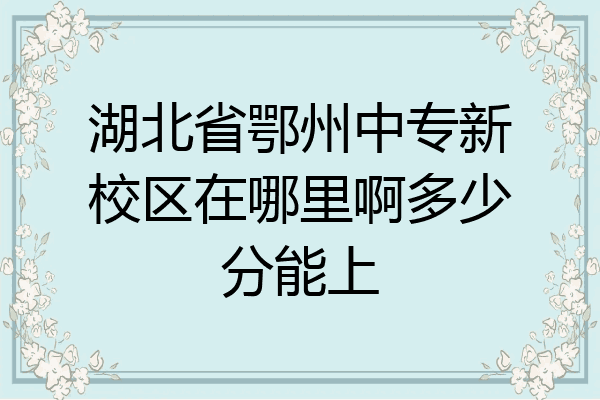 湖北省鄂州中专新校区在哪里啊多少分能上