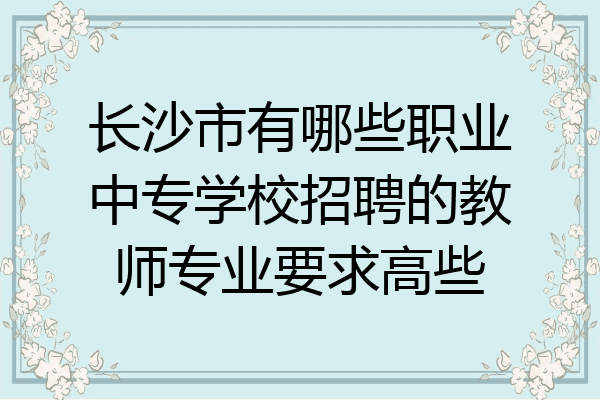 长沙市有哪些职业中专学校招聘的教师专业要求高些