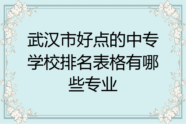 武汉市好点的中专学校排名表格有哪些专业