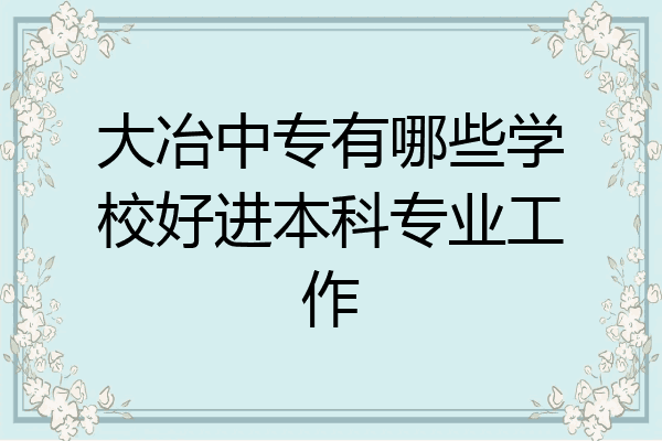 大冶中专有哪些学校好进本科专业工作
