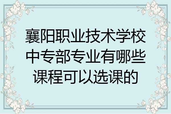 襄阳职业技术学校中专部专业有哪些课程可以选课的