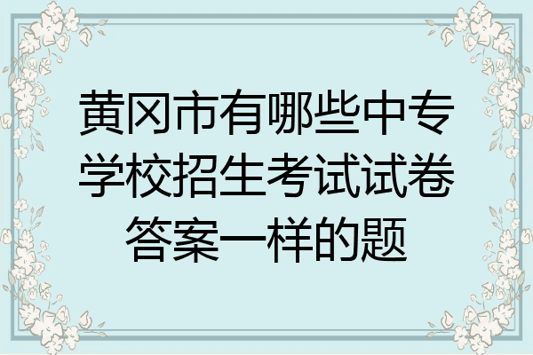 黄冈市有哪些中专学校招生考试试卷答案一样的题
