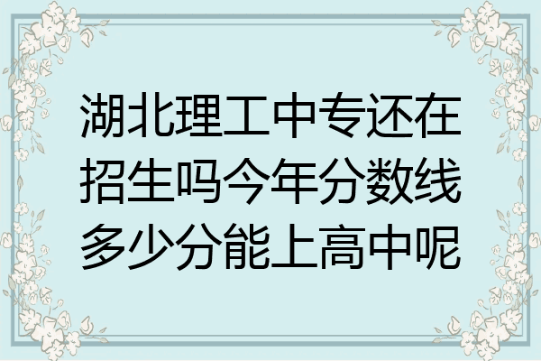 湖北理工中专还在招生吗今年分数线多少分能上高中呢