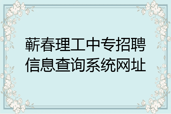 蕲春理工中专招聘信息查询系统网址