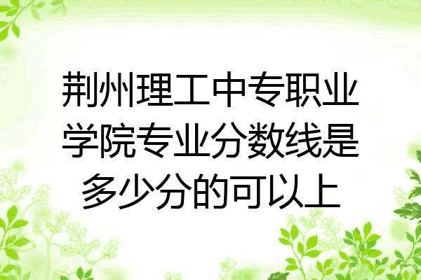 荆州理工中专职业学院专业分数线是多少分的可以上