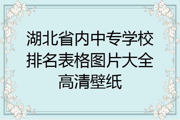 湖北省内中专学校排名表格图片大全高清壁纸