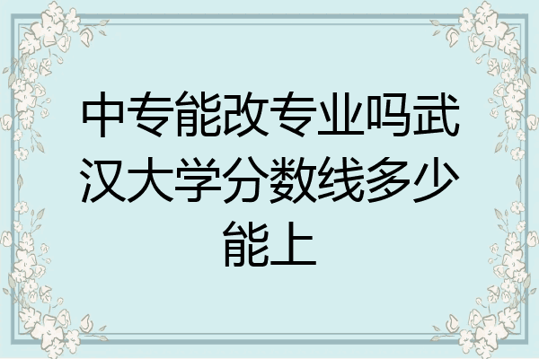 中专能改专业吗武汉大学分数线多少能上