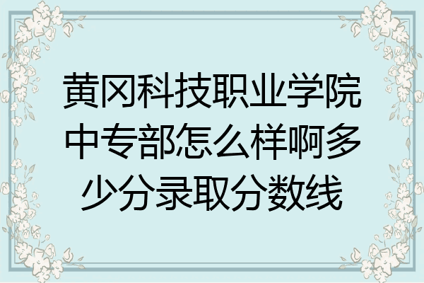 黄冈科技职业学院中专部怎么样啊多少分录取分数线