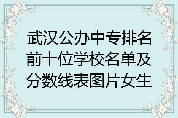 武汉公办中专排名前十位学校名单及分数线表图片女生