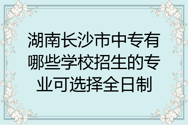 湖南长沙市中专有哪些学校招生的专业可选择全日制