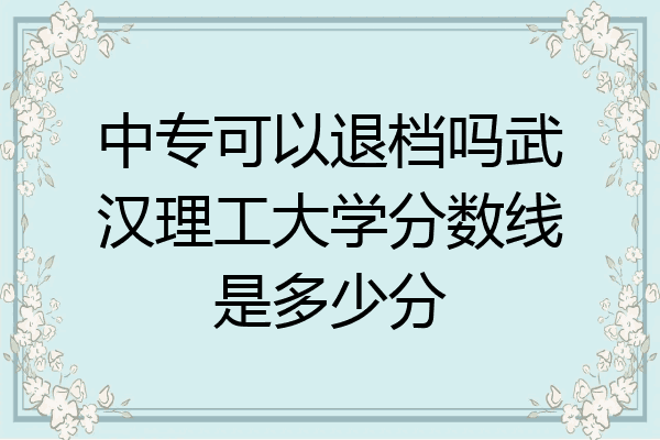 中专可以退档吗武汉理工大学分数线是多少分