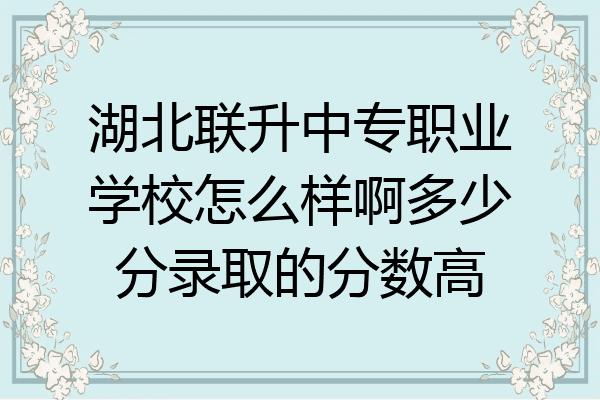 湖北联升中专职业学校怎么样啊多少分录取的分数高
