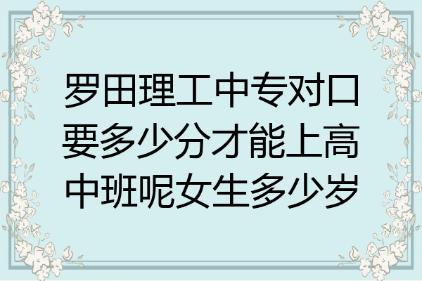 罗田理工中专对口要多少分才能上高中班呢女生多少岁